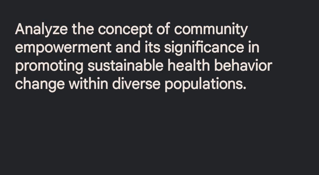 Analyze the concept of community
empowerment and its significance in
promoting sustainable health behavior
change within diverse populations.