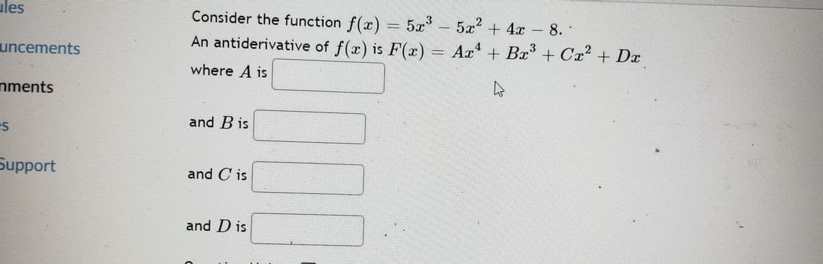 ules
Consider the function f(x) = 5x - – 8.
5x + 4x
An antiderivative of f(x) is F(x) = Ar + Bx + Cx2 + Dx
uncements
where A is
nments
and B is
es
Support
and C is
and D is
