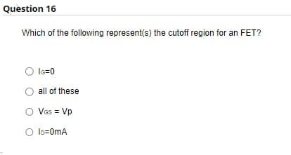 Question 16
Which of the following represent(s) the cutoff region for an FET?
O IG=0
all of these
O VGS = Vp
O ID=0mA