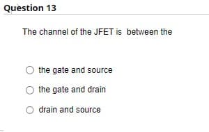 Question 13
The channel of the JFET is between the
O the gate and source
the gate and drain
O drain and source