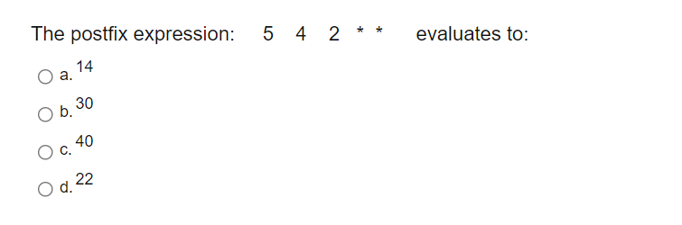 The postfix expression:
5 4 2 * *
evaluates to:
14
а.
O b, 30
40
с.
22
d.

