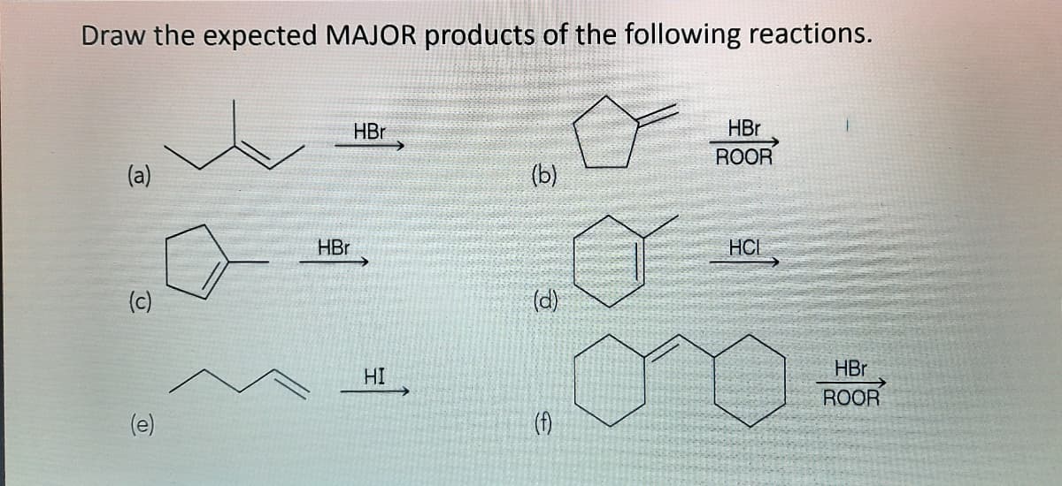 Draw the expected MAJOR products of the following reactions.
HBr
HBr
ROOR
(a)
(b)
HBr
HCL
(c)
(d)
HBr
HI
ROOR
(e)
(f)
