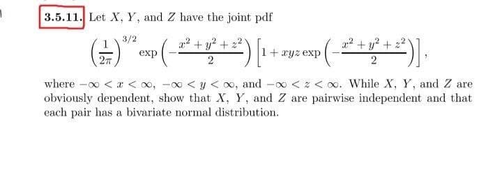 3.5.11. Let X, Y, and Z have the joint pdf
3/2
a2 + y? + z2
a? + y? + 22
exp
1+ryz exp
27
2
where -o < x < o, -0 < y <0,
obviously dependent, show that X, Y, and Z are pairwise independent and that
each pair has a bivariate normal distribution.
and
-0 < 2 < 0. While X, Y, and Z are
