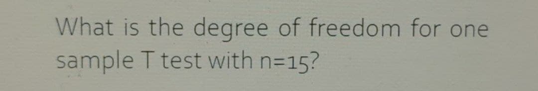 What is the degree of freedom for one
sample T test with n=15?