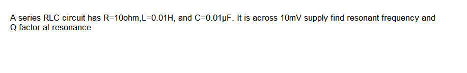 A series RLC circuit has R=10ohm,L=0.01H, and C=0.01µF. It is across 10mV supply find resonant frequency and
Q factor at resonance

