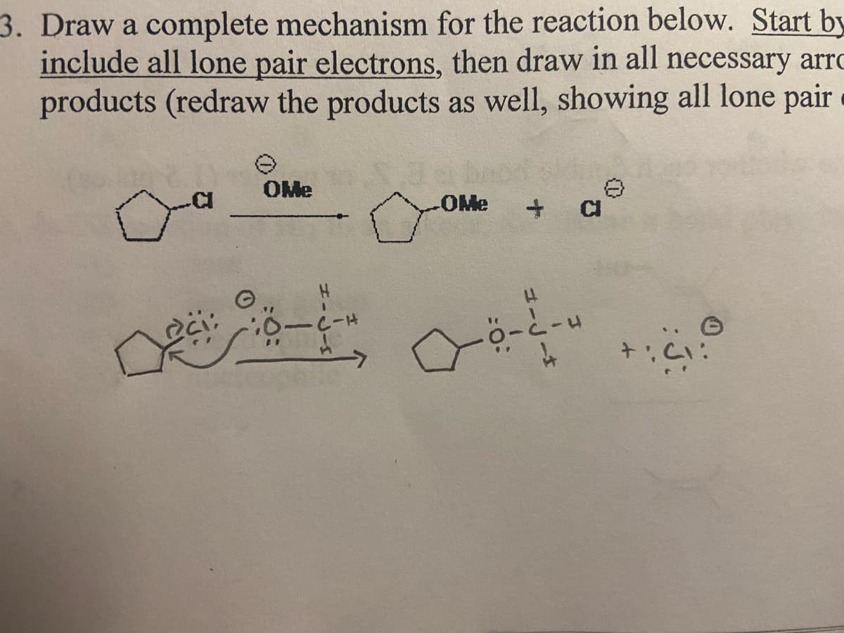 3. Draw a complete mechanism for the reaction below. Start by
include all lone pair electrons, then draw in all necessary arro
products (redraw the products as well, showing all lone pair
CI
ci:
OMe
I
D-114
s
OMe
H
-4
4
CI
+C
0..