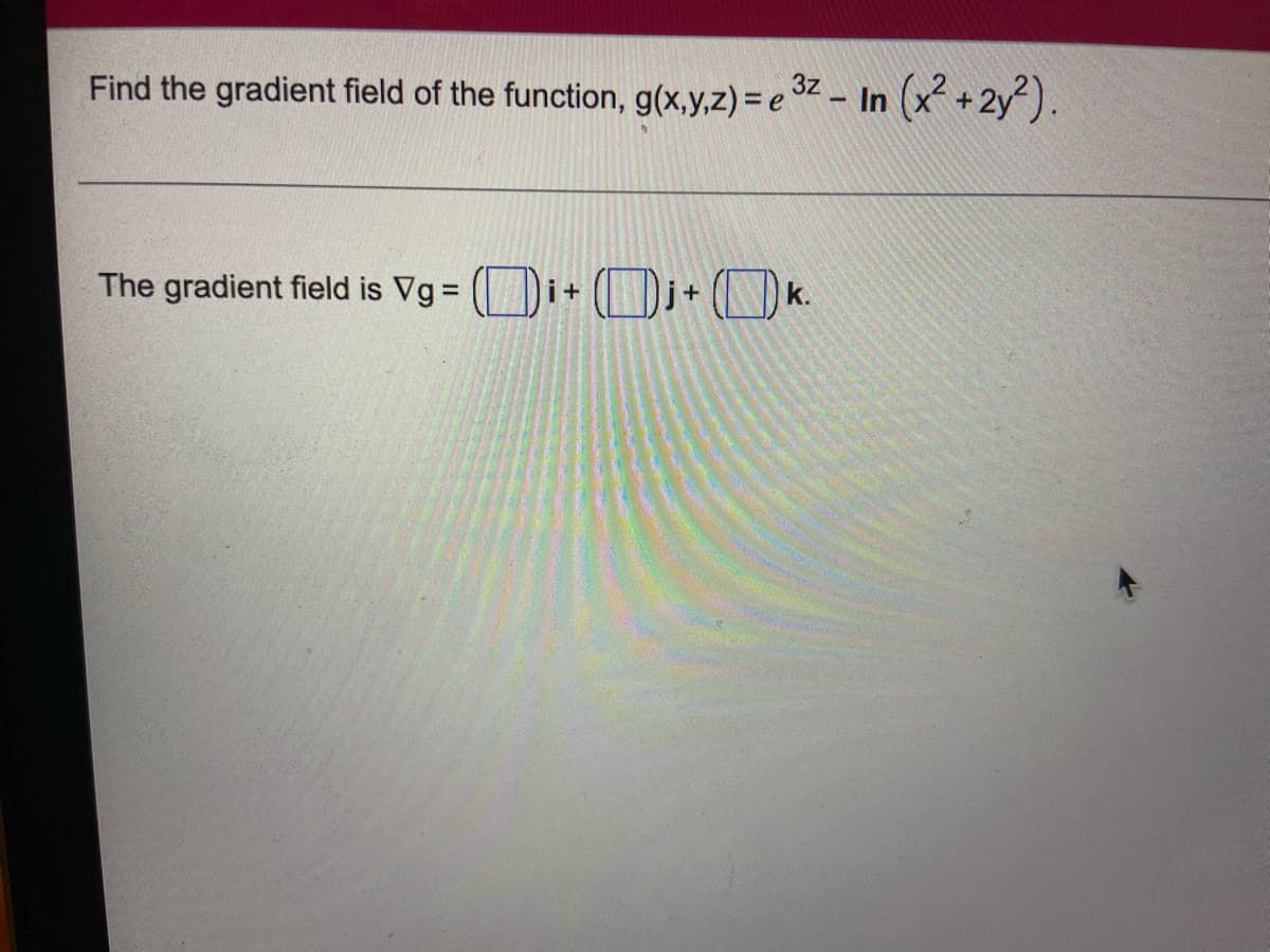 Find the gradient field of the function, g(x,y,z) = e z - In (x +2y).
The gradient field is Vg =
i+
k.
+
