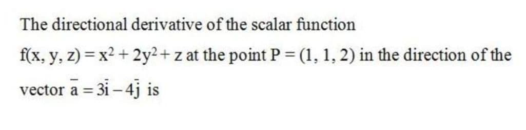 The directional derivative of the scalar function
f(x, y, z) = x2 + 2y²+z at the point P = (1, 1, 2) in the direction of the
vector a = 31 – 4j is
