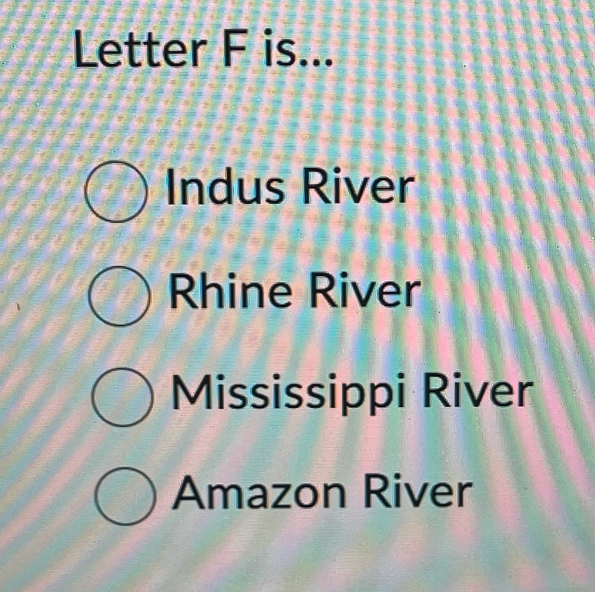 Letter F is...
Indus River
Rhine River
O Mississippi River
Amazon River