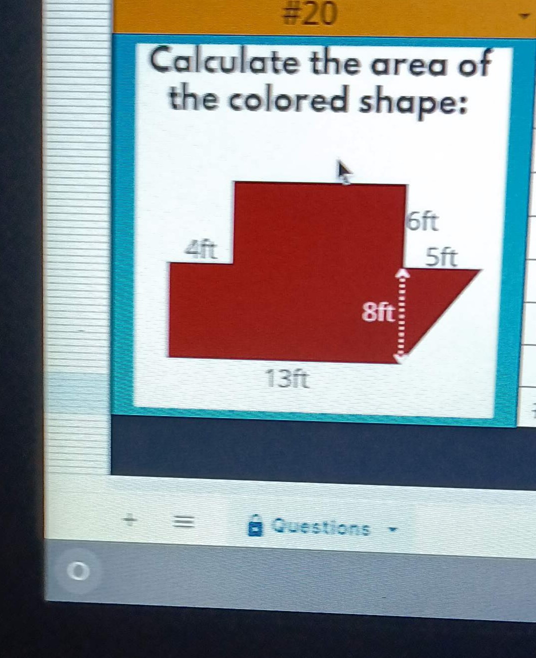 #20
Calculate the area of
the colored shape:
6ft
Aft
5ft
8ft
13ft
Questions