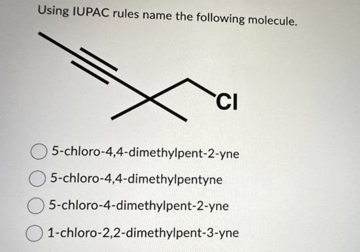 Using IUPAC rules name the following molecule.
CI
5-chloro-4,4-dimethylpent-2-yne
5-chloro-4,4-dimethylpentyne
5-chloro-4-dimethylpent-2-yne
1-chloro-2,2-dimethylpent-3-yne