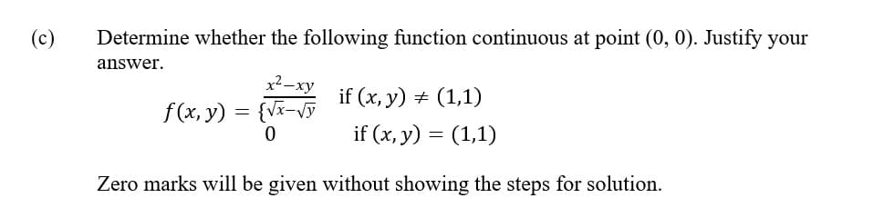 (c)
Determine whether the following function continuous at point (0, 0). Justify your
answer.
x2 -xy
if (x, y) + (1,1)
if (x, y) = (1,1)
f (x, y) = {Va
Zero marks will be given without showing the steps for solution.
