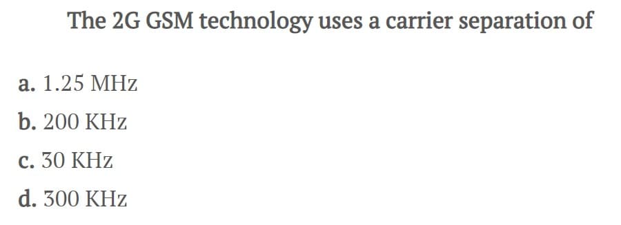 The 2G GSM technology uses a carrier separation of
a. 1.25 MHz
b. 200 KHz
c. 30 KHz
d. 300 KHz