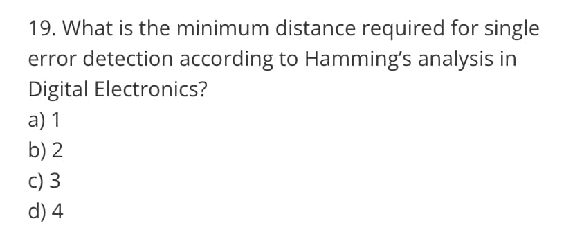 19. What is the minimum distance required for single
error detection according to Hamming's analysis in
Digital Electronics?
a) 1
b) 2
c) 3
d) 4