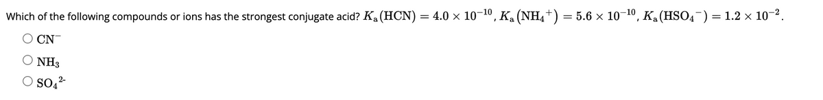 Which of the following compounds or ions has the strongest conjugate acid? K₁ (HCN) = 4.0 × 10-¹⁰, K₁ (NH4†) = 5.6 × 10¯¹⁰, K₁ (HSO4¯) = 1.2 × 10−².
CN
NH3
2-
SO4²-