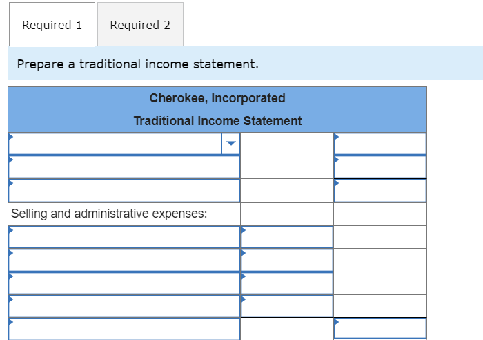Required 1 Required 2
Prepare a traditional income statement.
Cherokee, Incorporated
Traditional Income Statement
Selling and administrative expenses: