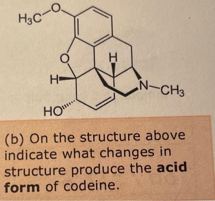H3C-C
H.
H-
N-CH3
HO"
Но
(b) On the structure above
indicate what changes in
structure produce the acid
form of codeine.
