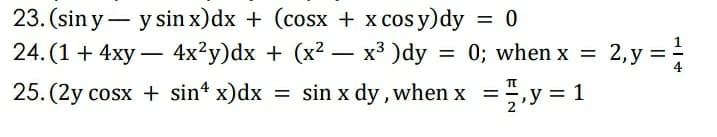 23. (sin y – y sin x)dx + (cosx + x cos y)dy = 0
24. (1 + 4xy – 4x²y)dx + (x2 – x³ )dy = 0; when x =
y =
25. (2y cosx + sint x)dx = sin x dy , when x =-,y = 1
2, у %3D
-
%3D
