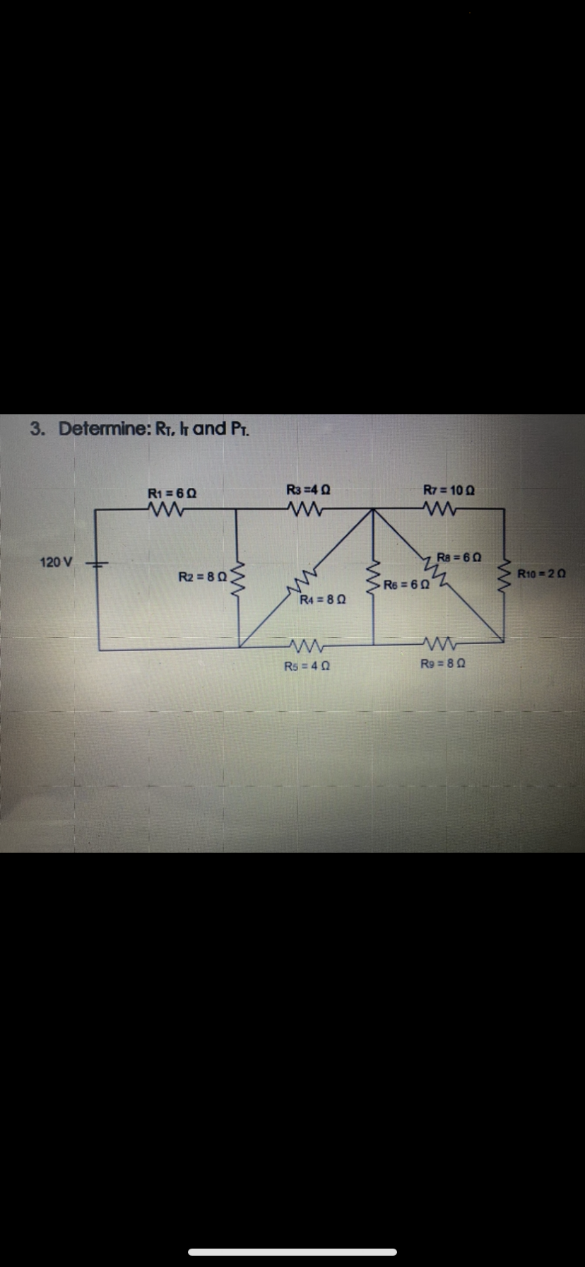 3. Determine: RT, Ih and Pr.
R1 = 60
R3 =4 0
R7 = 10 Q
120 V
Ra = 60
R2 = 80
R10 = 20
R6 =60
R4 = 80
Rs = 4 0
R9 = 8Q
