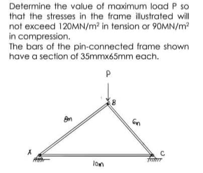 Determine the value of maximum load P so
that the stresses in the frame illustrated will
not exceed 120MN/m2 in tension or 90MN/m?
in compression.
The bars of the pin-connected frame shown
have a section of 35mmx65mm each.
Gn
C
lom
