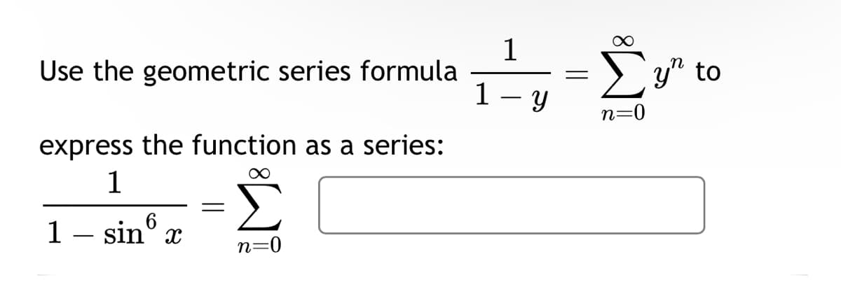 Use the geometric series formula
express the function as a series:
∞
1
1 - sin6 x
=
n=0
1
1
-
Y
=
n=0
y to