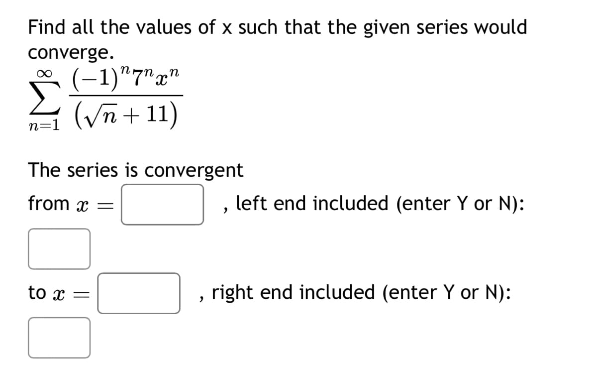 Find all the values of x such that the given series would
converge.
− 1) n7n xn
(√n +11)
∞
n=1
The series is convergent
from x =
to x =
"
"
left end included (enter Y or N):
right end included (enter Y or N):