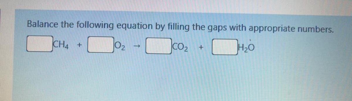 Balance the following equation by filling the gaps with appropriate numbers.
CH4
02
CO2
H20
