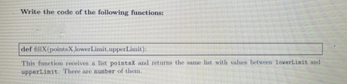 Write the code of the following functions:
def fillX(pointsX,lowerLimit, upperLimit):
This function receives a list pointsX and returns the same list with values between loverLimit and
upperLimit. There are number of them.
