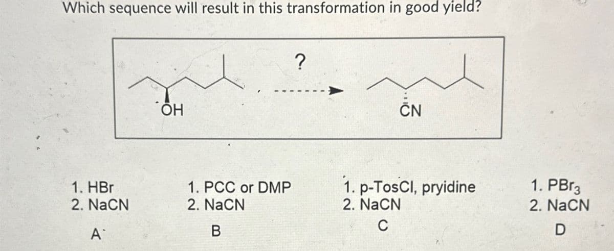 Which sequence will result in this transformation in good yield?
1. HBr
2. NaCN
A
ÕH
1. PCC or DMP
2. NaCN
B
?
ČN
1. p-TosCl, pryidine
2. NaCN
C
1. PBr3
2. NaCN
D