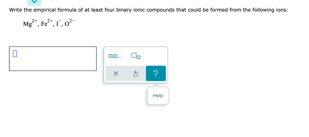 Write the empirical formula of at least four binary ionic compounds that could be formed from the following ions:
Mg²*, Fe²*, 1", o²-
2+
2+
0,0,..
Help

