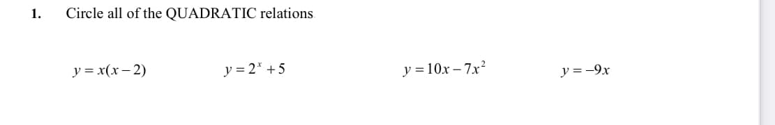 1.
Circle all of the QUADRATIC relations.
y = x(x– 2)
y = 2* +5
y = 10x – 7x?
y = -9x
