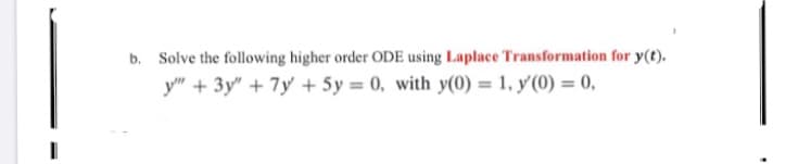 b. Solve the following higher order ODE using Laplace Transformation for y(t).
y" + 3y" + 7y + 5y = 0, with y(0) = 1, y'(0) = 0,
%3D
