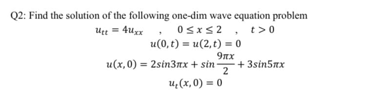 Q2: Find the solution of the following one-dim wave equation problem
Utt = 4uxx
0<x<2 , t>0
u(0, t) = u(2,t) = 0
%3D
9nx
+ 3sin5пх
2
и(х,0) 3 2sinЗлх + sin-
u¿(x,0) = 0
