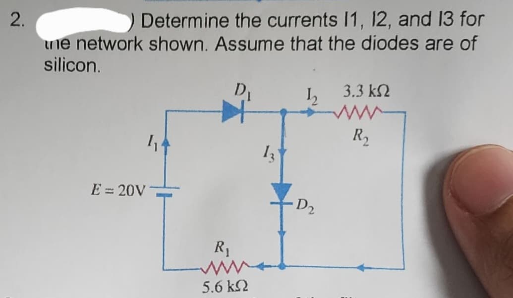 2.
Determine the currents 11, 12, and 13 for
une network shown. Assume that the diodes are of
silicon.
D₁
E = 20V
4₁4
R₁
w
5.6 ΚΩ
13
½
D₂
3.3 ΚΩ
R₂