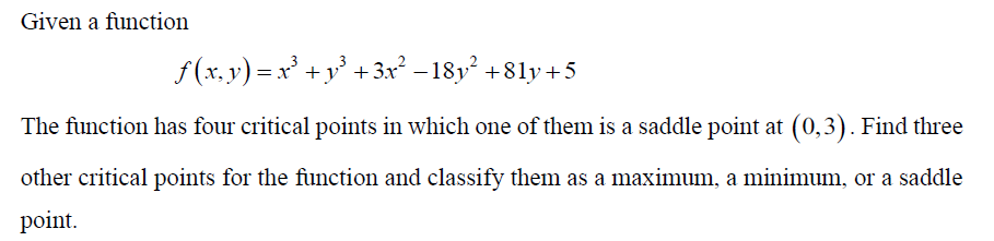 Given a function
f (x. y) = x' +y° +3x² – 18y² +81y+5
-
The function has four critical points in which one of them is a saddle point at (0,3). Find three
other critical points for the function and classify them as a maximum, a minimum, or a saddle
point.
