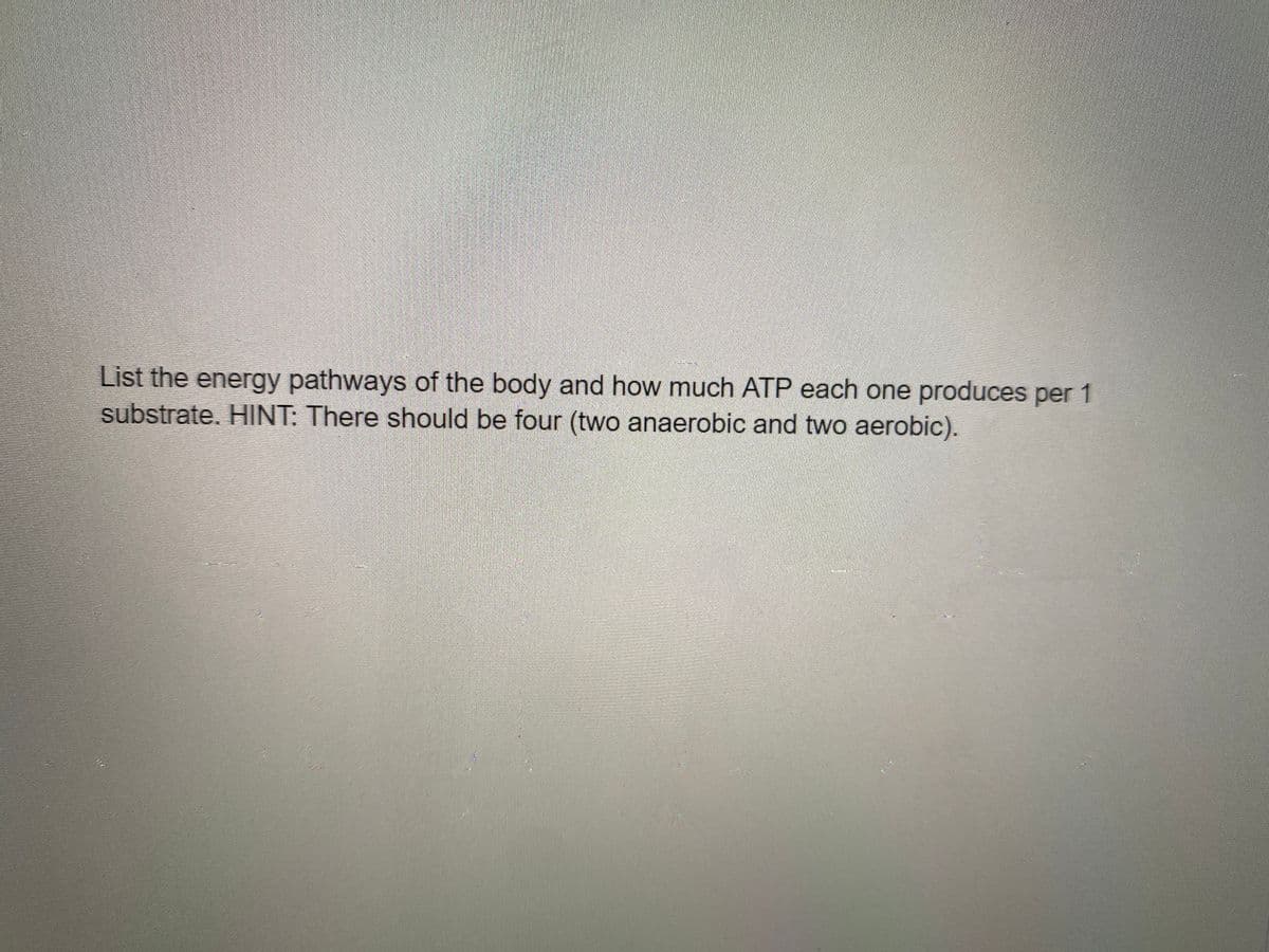 List the energy pathways of the body and how much ATP each one produces per 1
substrate. HINT: There should be four (two anaerobic and two aerobic).