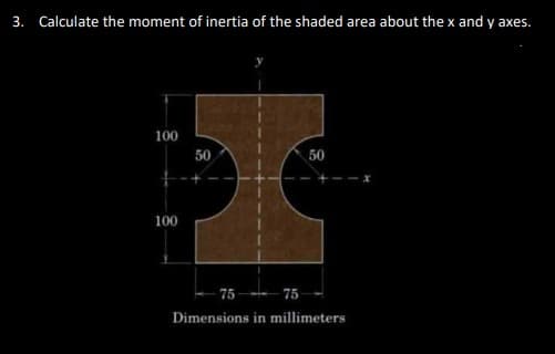 3. Calculate the moment of inertia of the shaded area about the x and y axes.
100
+
100
50
50
75
75
Dimensions in millimeters