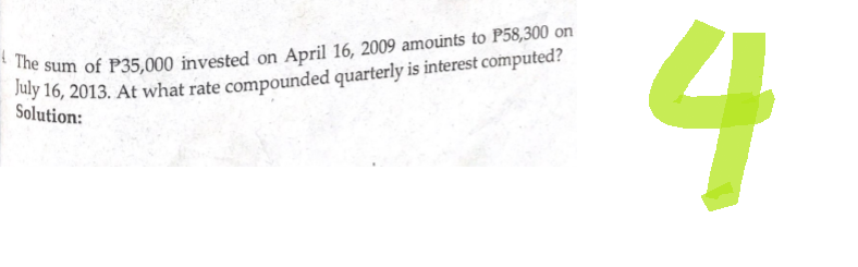 The sum of P35,000 invested on April 16, 2009 amounts to P58,300 on
July 16, 2013. At what rate compounded quarterly is interest computed?
Solution:
4