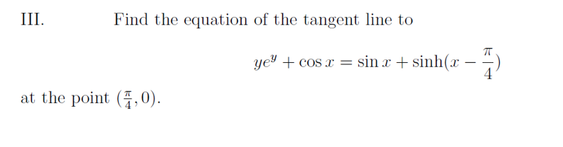 III.
Find the equation of the tangent line to
at the point (,0).
gye* + cos.r=sin r+sinh(r)