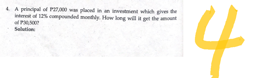 4. A principal of P27,000 was placed in an investment which gives the
interest of 12% compounded monthly. How long will it get the amount
of P30,500?
Solution:
4