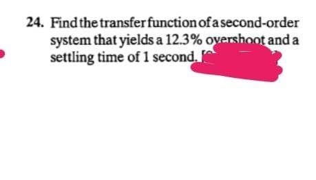24. Find the transfer function of a second-order
system that yields a 12.3% oyershoot and a
settling time of 1 second.
