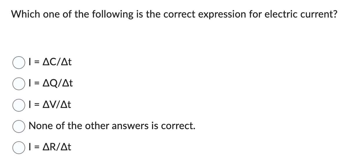 Which one of the following is the correct expression for electric current?
| = ΔC/Δt
| = ΔQ/Δt
| = ΔV/Δt
None of the other answers is correct.
| = ΔR/Δt