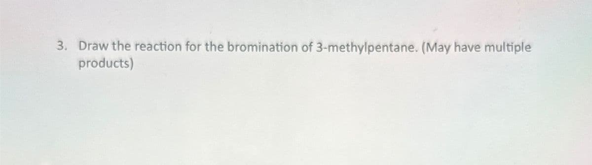 3. Draw the reaction for the bromination of 3-methylpentane. (May have multiple
products)