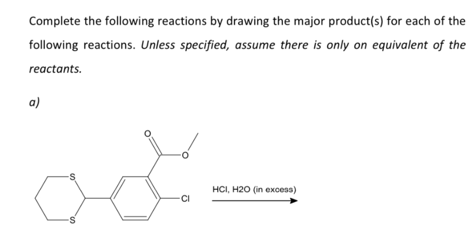 Complete the following reactions by drawing the major product(s) for each of the
following reactions. Unless specified, assume there is only on equivalent of the
reactants.
a)
S
S
CI
HCI, H2O (in excess)