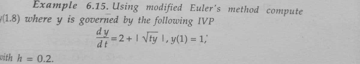 Example 6.15. Using modified Euler's method compute
(1.8) where y is governed by the following IVP
dy
dt
=2+1 √ty 1, y(1) = 1;
with h
=
0.2.