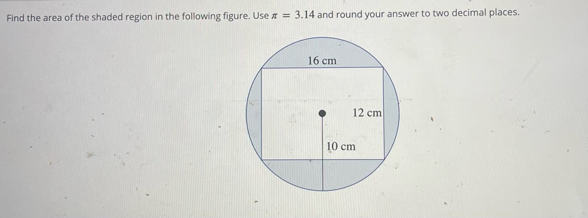 Find the area of the shaded region in the following figure. Use = 3.14 and round your answer to two decimal places.
16 cm
12 cm
10 cm