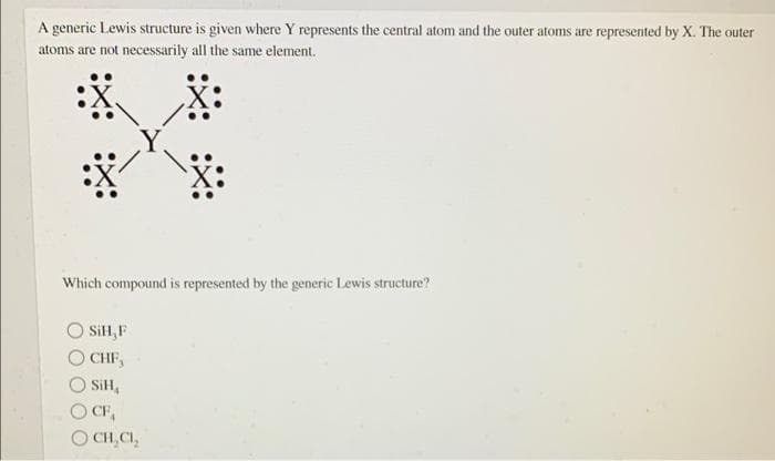 A generic Lewis structure is given where Y represents the central atom and the outer atoms are represented by X. The outer
atoms are not necessarily all the same element.
Which compound is represented by the generic Lewis structure?
SiH, F
CHF,
SiH,
O CF,
O CH,CI,
