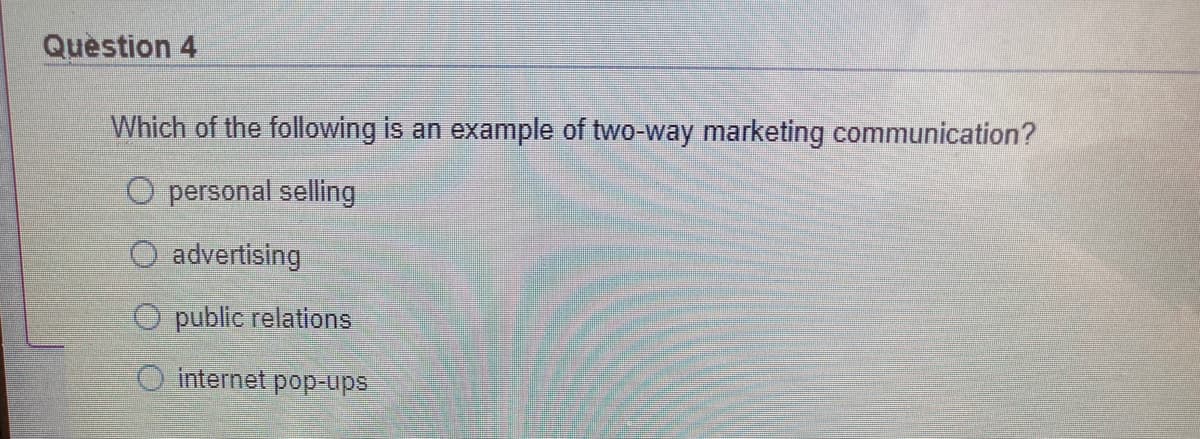 Question 4
Which of the following is an example of two-way marketing communication?
O personal selling
O advertising
O public relations
O internet pop-ups
