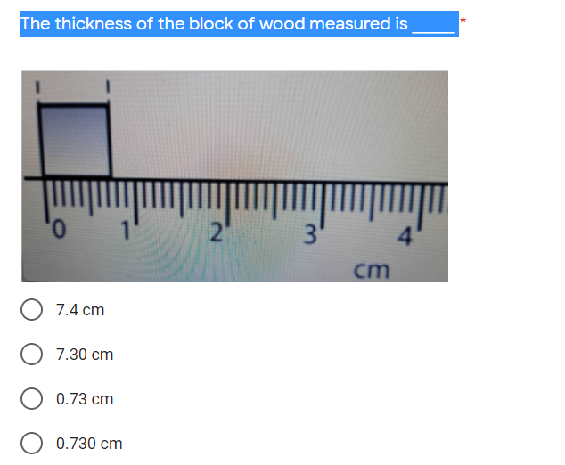 The thickness of the block of wood measured is
cm
7.4 cm
7.30 cm
0.73 cm
0.730 cm
3.
