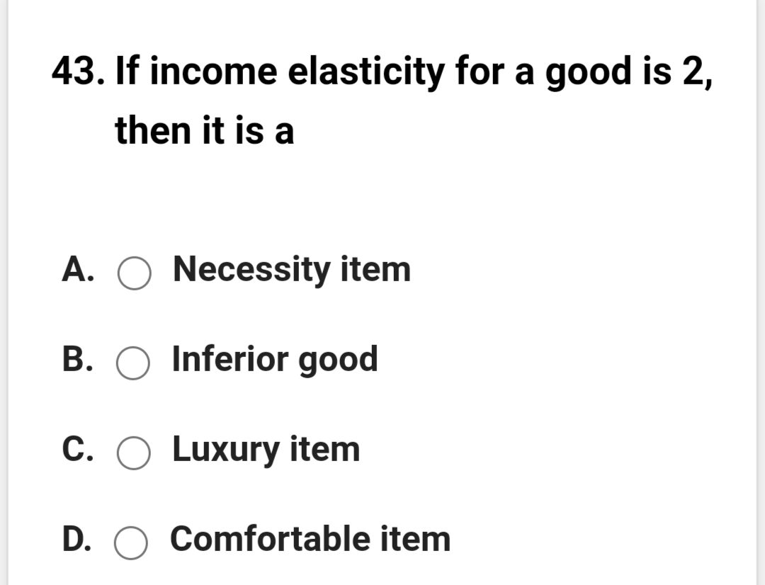 43. If income elasticity for a good is 2,
then it is a
A.
Necessity item
B. O Inferior good
C. O Luxury item
D. O Comfortable item

